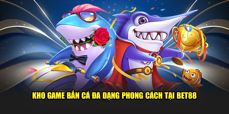 Kho game bắn cá đa dạng phong cách tại Bet88 